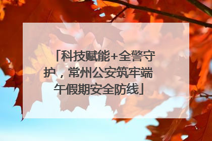 科技赋能+全警守护，常州公安筑牢端午假期安全防线