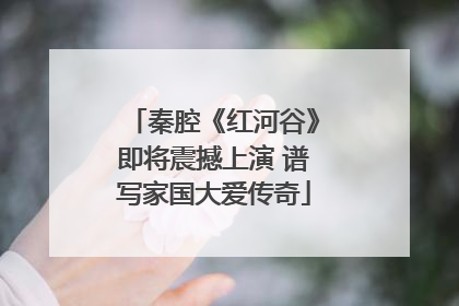 秦腔《红河谷》即将震撼上演 谱写家国大爱传奇