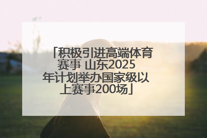 积极引进高端体育赛事 山东2025年计划举办国家级以上赛事200场