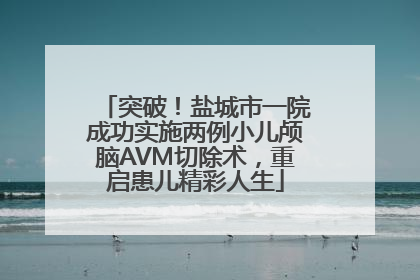 突破！盐城市一院成功实施两例小儿颅脑AVM切除术，重启患儿精彩人生