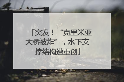 突发！“克里米亚大桥被炸”，水下支撑结构遭重创