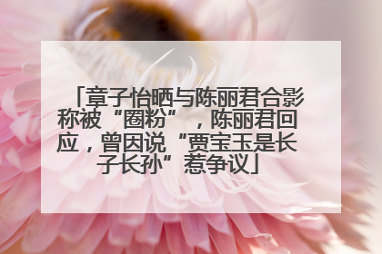 章子怡晒与陈丽君合影称被“圈粉”，陈丽君回应，曾因说“贾宝玉是长子长孙”惹争议