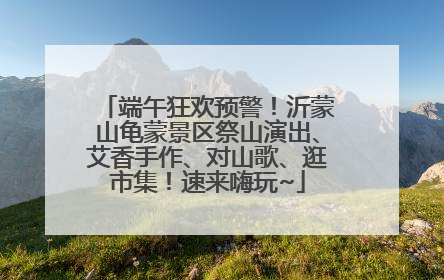 端午狂欢预警！沂蒙山龟蒙景区祭山演出、艾香手作、对山歌、逛市集！速来嗨玩~
