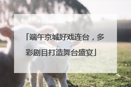 端午京城好戏连台，多彩剧目打造舞台盛宴