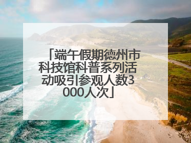 端午假期德州市科技馆科普系列活动吸引参观人数3000人次