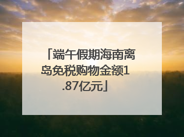 端午假期海南离岛免税购物金额1.87亿元