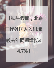 端午假期，北京口岸外国人入出境较去年同期增长34.7%