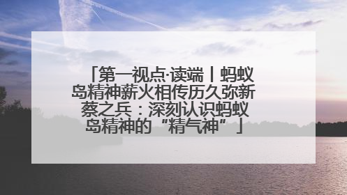 第一视点·读端丨蚂蚁岛精神薪火相传历久弥新 蔡之兵：深刻认识蚂蚁岛精神的“精气神”