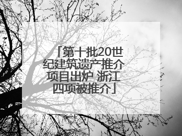 第十批20世纪建筑遗产推介项目出炉 浙江四项被推介