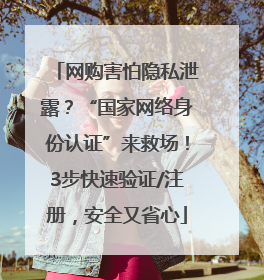 网购害怕隐私泄露？“国家网络身份认证”来救场！3步快速验证/注册，安全又省心