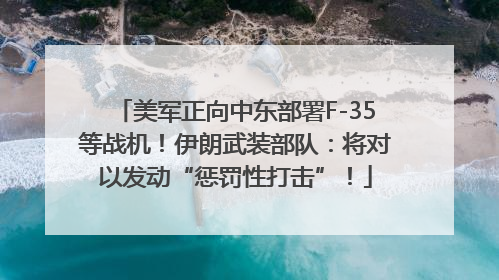 美军正向中东部署F-35等战机！伊朗武装部队：将对以发动“惩罚性打击”！