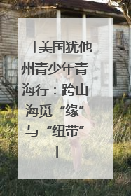 美国犹他州青少年青海行：跨山海觅“缘”与“纽带”