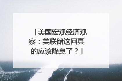 美国宏观经济观察：美联储这回真的应该降息了？