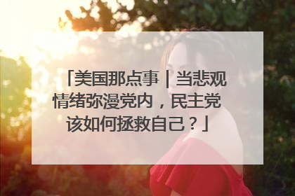 美国那点事｜当悲观情绪弥漫党内，民主党该如何拯救自己？