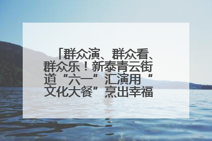 群众演、群众看、群众乐！新泰青云街道“六一”汇演用“文化大餐”烹出幸福“烟火气”