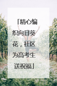 精心编织向日葵花，社区为高考生送祝福