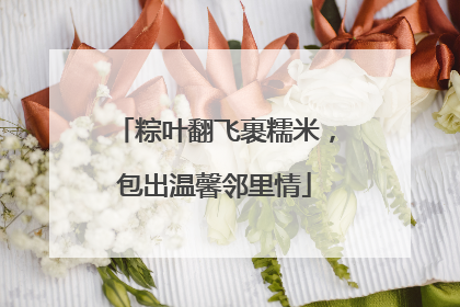 粽叶翻飞裹糯米，包出温馨邻里情