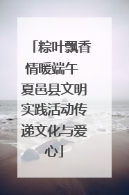 粽叶飘香情暖端午 夏邑县文明实践活动传递文化与爱心