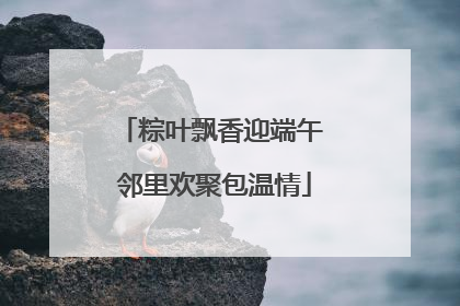 粽叶飘香迎端午 邻里欢聚包温情
