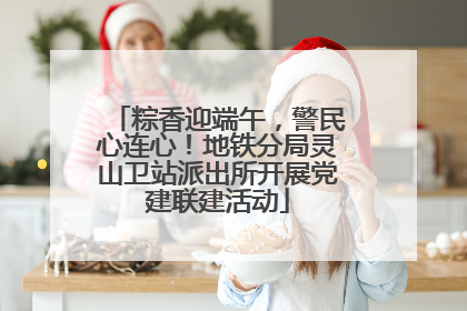 粽香迎端午，警民心连心！地铁分局灵山卫站派出所开展党建联建活动