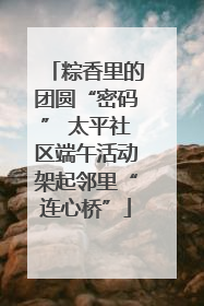 粽香里的团圆“密码” 太平社区端午活动架起邻里“连心桥”