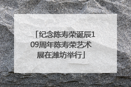 纪念陈寿荣诞辰109周年陈寿荣艺术展在潍坊举行