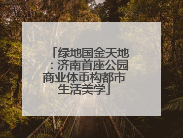 绿地国金天地：济南首座公园商业体重构都市生活美学