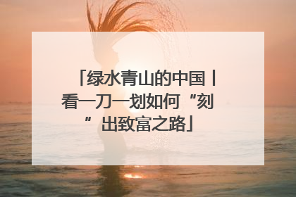 绿水青山的中国丨看一刀一划如何“刻”出致富之路