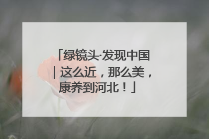 绿镜头·发现中国｜这么近，那么美，康养到河北！