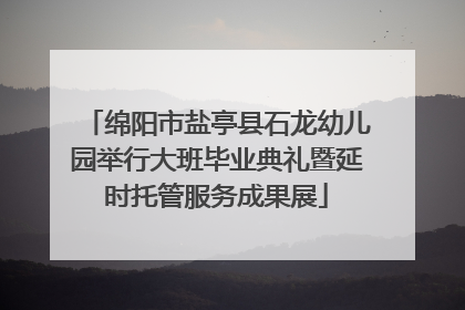 绵阳市盐亭县石龙幼儿园举行大班毕业典礼暨延时托管服务成果展