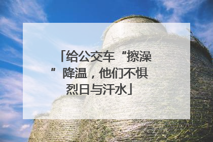 给公交车“擦澡”降温，他们不惧烈日与汗水