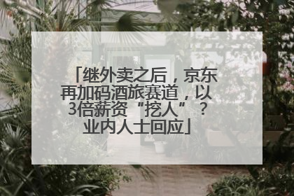 继外卖之后，京东再加码酒旅赛道，以3倍薪资“挖人”？业内人士回应