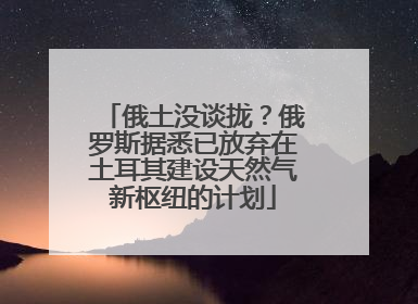俄土没谈拢？俄罗斯据悉已放弃在土耳其建设天然气新枢纽的计划