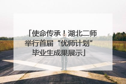 使命传承！湖北二师举行首届“优师计划”毕业生成果展示