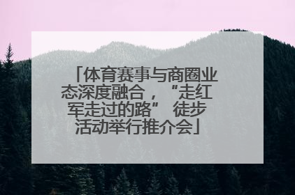 体育赛事与商圈业态深度融合，“走红军走过的路” 徒步活动举行推介会