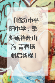 临汾市平阳中学：擎炬砺锋赴山海 青春扬帆启新程