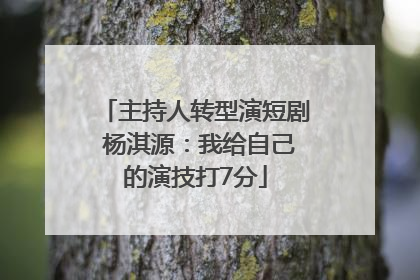 主持人转型演短剧 杨淇源：我给自己的演技打7分