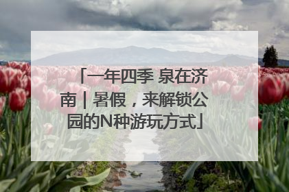 一年四季 泉在济南｜暑假，来解锁公园的N种游玩方式