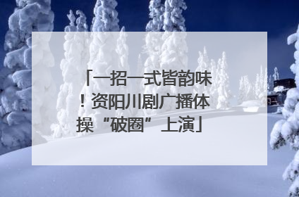 一招一式皆韵味！资阳川剧广播体操“破圈”上演