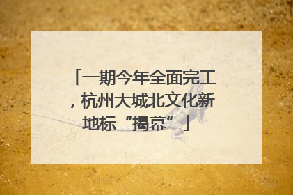 一期今年全面完工，杭州大城北文化新地标“揭幕”