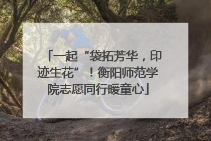 一起“袋拓芳华，印迹生花”！衡阳师范学院志愿同行暖童心