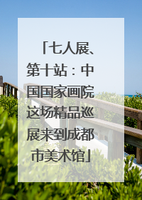 七人展、第十站：中国国家画院这场精品巡展来到成都市美术馆