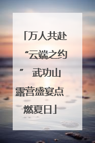 万人共赴“云端之约” 武功山露营盛宴点燃夏日