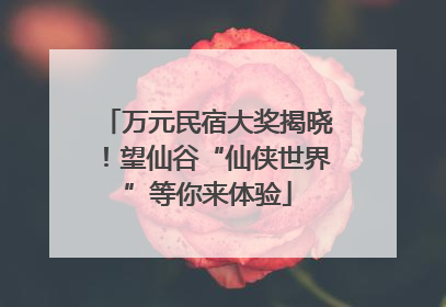 万元民宿大奖揭晓！望仙谷“仙侠世界”等你来体验