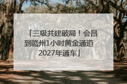 三级共建破局！会昌到赣州1小时黄金通道2027年通车
