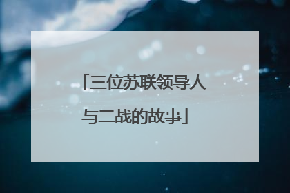 三位苏联领导人与二战的故事