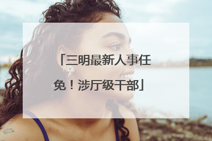 三明最新人事任免！涉厅级干部