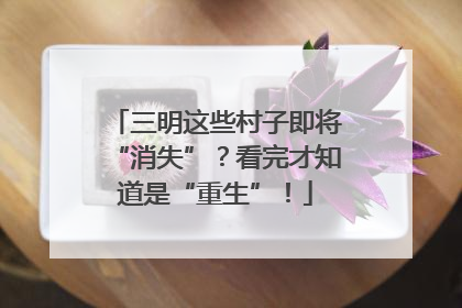 三明这些村子即将“消失”？看完才知道是“重生”！