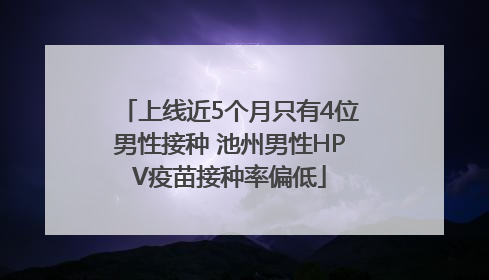 上线近5个月只有4位男性接种 池州男性HPV疫苗接种率偏低