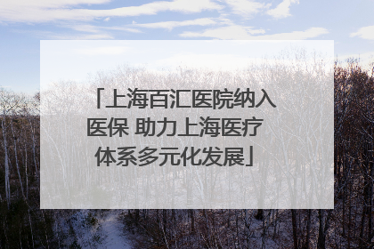 上海百汇医院纳入医保 助力上海医疗体系多元化发展